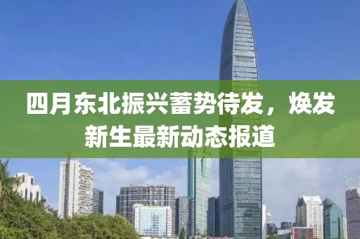 四月東北振興蓄勢待發(fā)，煥發(fā)新生最新動態(tài)報道