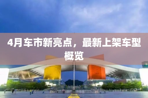 4月車市新亮點(diǎn)，最新上架車型概覽