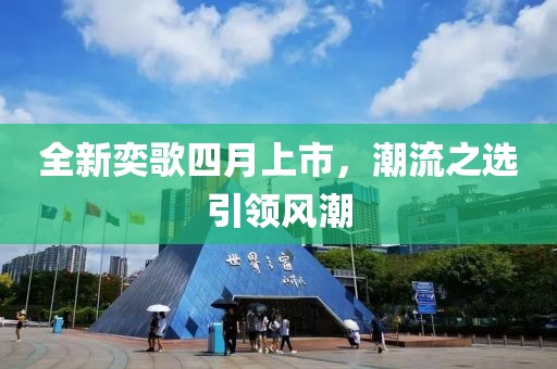 全新奕歌四月上市，潮流之選引領風潮