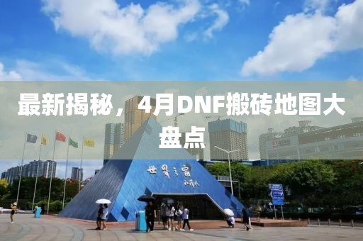最新揭秘，4月DNF搬磚地圖大盤點(diǎn)