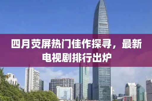 四月熒屏熱門佳作探尋，最新電視劇排行出爐