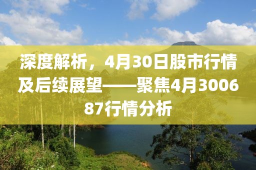 深度解析，4月30日股市行情及后續(xù)展望——聚焦4月300687行情分析