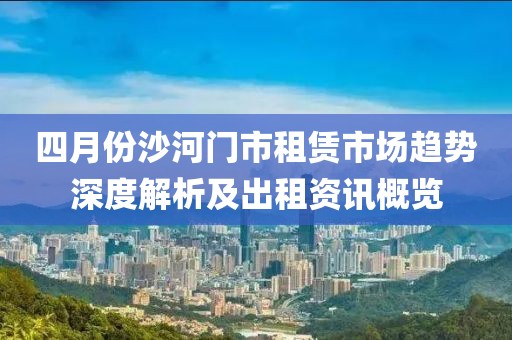 四月份沙河門市租賃市場(chǎng)趨勢(shì)深度解析及出租資訊概覽