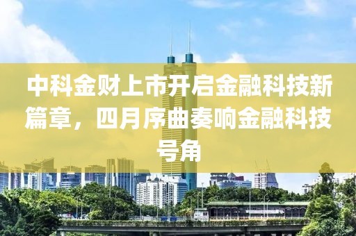 中科金財(cái)上市開(kāi)啟金融科技新篇章，四月序曲奏響金融科技號(hào)角