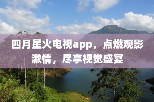 四月星火電視app，點燃觀影激情，盡享視覺盛宴