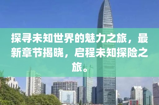 探尋未知世界的魅力之旅，最新章節(jié)揭曉，啟程未知探險之旅。