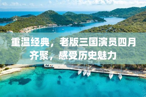 重溫經(jīng)典，老版三國演員四月齊聚，感受歷史魅力
