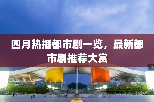 四月熱播都市劇一覽，最新都市劇推薦大賞