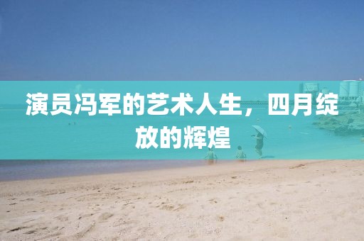 演員馮軍的藝術(shù)人生，四月綻放的輝煌