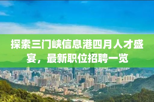探索三門(mén)峽信息港四月人才盛宴，最新職位招聘一覽
