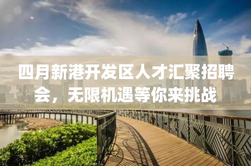 四月新港開(kāi)發(fā)區(qū)人才匯聚招聘會(huì)，無(wú)限機(jī)遇等你來(lái)挑戰(zhàn)
