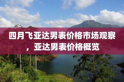 四月飛亞達(dá)男表價(jià)格市場(chǎng)觀察，亞達(dá)男表價(jià)格概覽