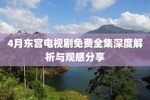 4月東宮電視劇免費(fèi)全集深度解析與觀感分享