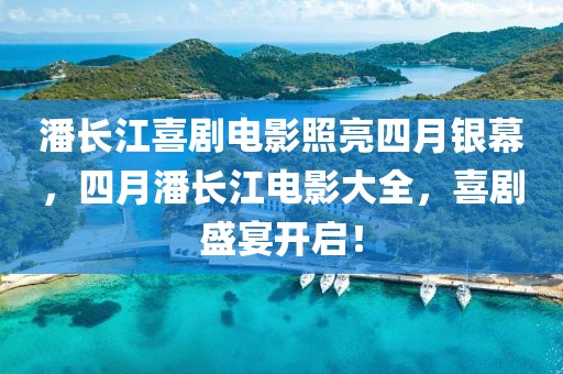 潘長(zhǎng)江喜劇電影照亮四月銀幕，四月潘長(zhǎng)江電影大全，喜劇盛宴開啟！