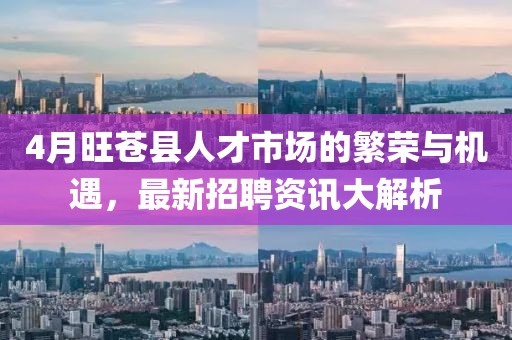4月旺蒼縣人才市場(chǎng)的繁榮與機(jī)遇，最新招聘資訊大解析