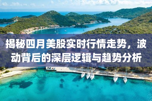 揭秘四月美股實(shí)時(shí)行情走勢(shì)，波動(dòng)背后的深層邏輯與趨勢(shì)分析