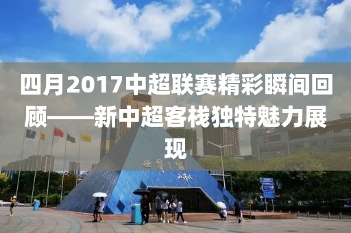 四月2017中超聯(lián)賽精彩瞬間回顧——新中超客棧獨(dú)特魅力展現(xiàn)