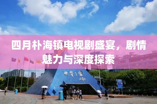 四月樸海鎮(zhèn)電視劇盛宴，劇情魅力與深度探索