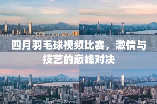 四月羽毛球視頻比賽，激情與技藝的巔峰對決
