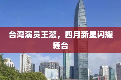 臺(tái)灣演員王灝，四月新星閃耀舞臺(tái)