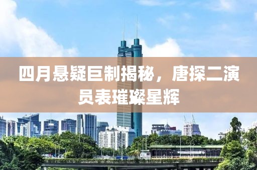 四月懸疑巨制揭秘，唐探二演員表璀璨星輝