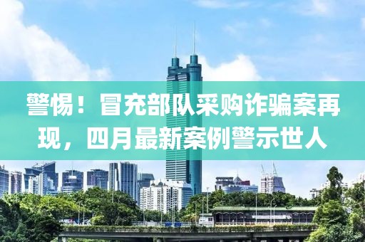警惕！冒充部隊(duì)采購(gòu)詐騙案再現(xiàn)，四月最新案例警示世人