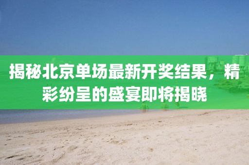 揭秘北京單場最新開獎結(jié)果，精彩紛呈的盛宴即將揭曉