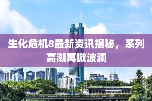 生化危機8最新資訊揭秘，系列高潮再掀波瀾