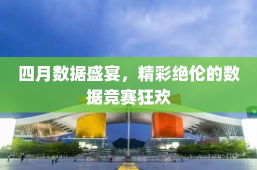 四月數(shù)據(jù)盛宴，精彩絕倫的數(shù)據(jù)競(jìng)賽狂歡