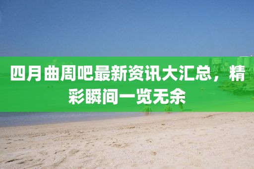 四月曲周吧最新資訊大匯總，精彩瞬間一覽無(wú)余