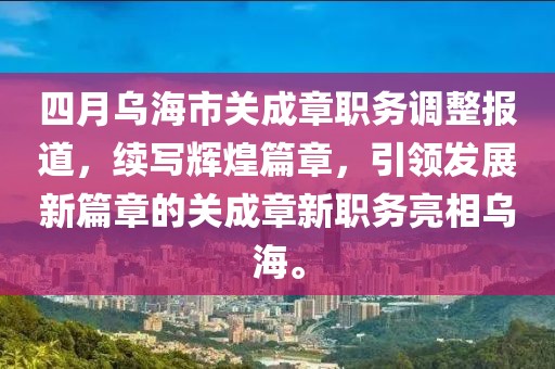 四月烏海市關(guān)成章職務(wù)調(diào)整報(bào)道，續(xù)寫(xiě)輝煌篇章，引領(lǐng)發(fā)展新篇章的關(guān)成章新職務(wù)亮相烏海。