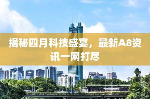 揭秘四月科技盛宴，最新A8資訊一網(wǎng)打盡