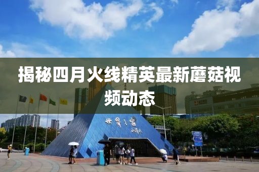 揭秘四月火線精英最新蘑菇視頻動態(tài)
