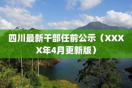 四川最新干部任前公示（XXXX年4月更新版）