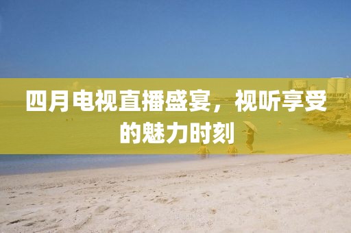 四月電視直播盛宴，視聽享受的魅力時(shí)刻