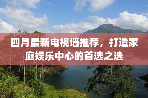 四月最新電視墻推薦，打造家庭娛樂中心的首選之選