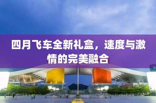 四月飛車全新禮盒，速度與激情的完美融合