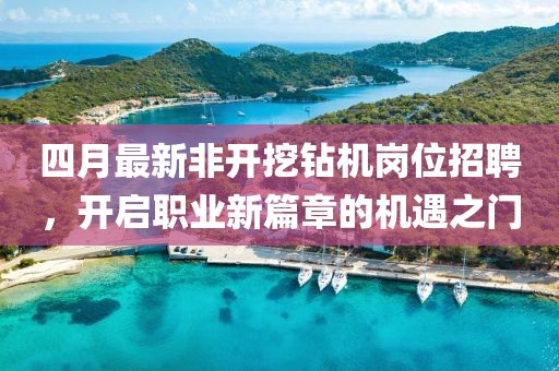 四月最新非開挖鉆機(jī)崗位招聘，開啟職業(yè)新篇章的機(jī)遇之門