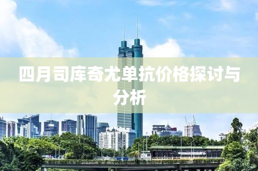 四月司庫(kù)奇尤單抗價(jià)格探討與分析