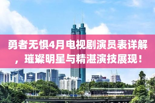 勇者無懼4月電視劇演員表詳解，璀璨明星與精湛演技展現(xiàn)！