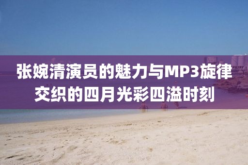 張婉清演員的魅力與MP3旋律交織的四月光彩四溢時(shí)刻