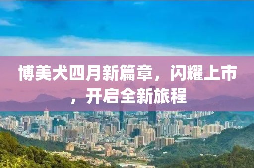 博美犬四月新篇章，閃耀上市，開啟全新旅程