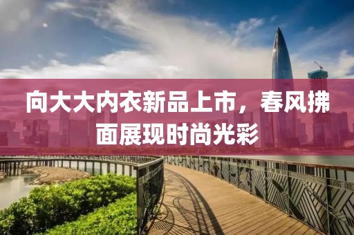 向大大內(nèi)衣新品上市，春風(fēng)拂面展現(xiàn)時(shí)尚光彩
