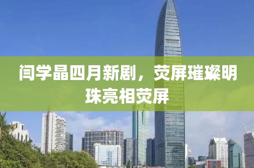 閆學(xué)晶四月新劇，熒屏璀璨明珠亮相熒屏
