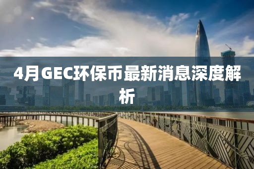 4月GEC環(huán)保幣最新消息深度解析