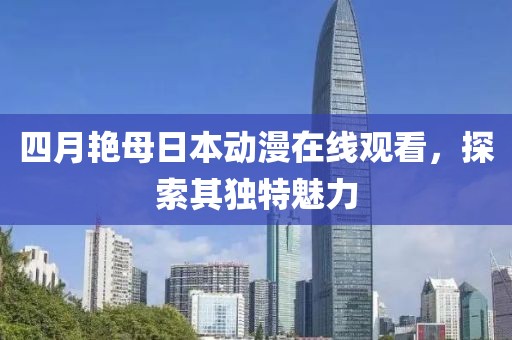 四月艷母日本動漫在線觀看，探索其獨特魅力