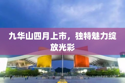 九華山四月上市，獨(dú)特魅力綻放光彩