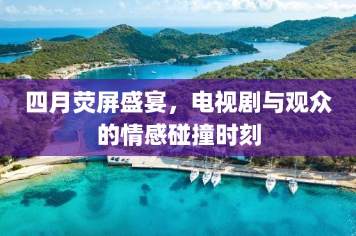 四月熒屏盛宴，電視劇與觀眾的情感碰撞時(shí)刻