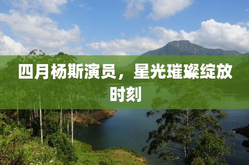四月楊斯演員，星光璀璨綻放時(shí)刻