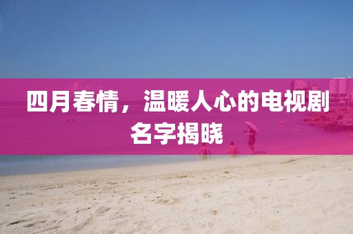 四月春情，溫暖人心的電視劇名字揭曉